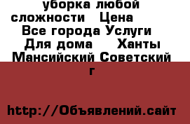 уборка любой сложности › Цена ­ 250 - Все города Услуги » Для дома   . Ханты-Мансийский,Советский г.